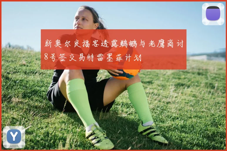 新奥尔良播客透露鹈鹕与老鹰商讨8号签交易特雷墨菲计划