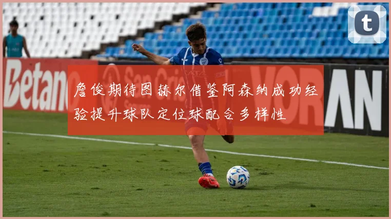 詹俊期待图赫尔借鉴阿森纳成功经验提升球队定位球配合多样性