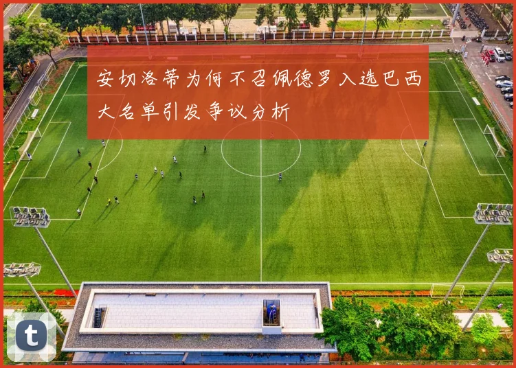 安切洛蒂为何不召佩德罗入选巴西大名单引发争议分析