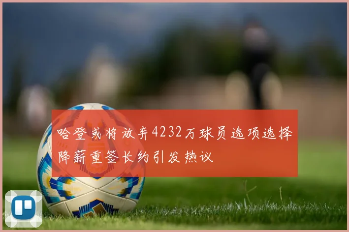 哈登或将放弃4232万球员选项选择降薪重签长约引发热议