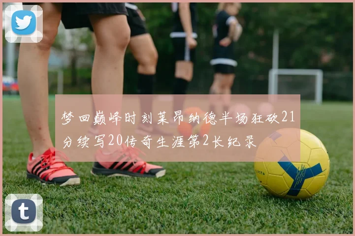 梦回巅峰时刻莱昂纳德半场狂砍21分续写20传奇生涯第2长纪录