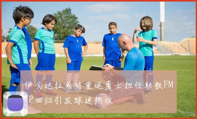 伊戈达拉或将重返勇士担任助教FMVP回归引发球迷热议