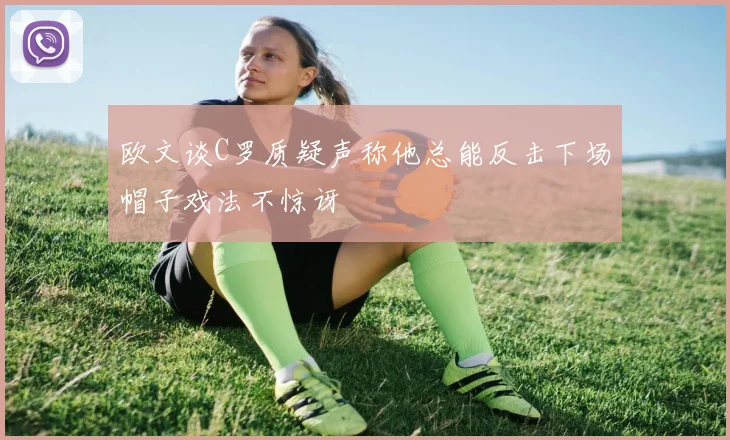 欧文谈C罗质疑声称他总能反击下场帽子戏法不惊讶