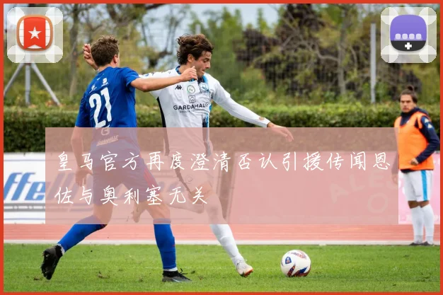 皇马官方再度澄清否认引援传闻恩佐与奥利塞无关