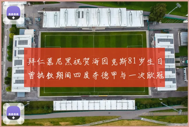 拜仁慕尼黑祝贺海因克斯81岁生日曾执教期间四度夺德甲与一次欧冠荣耀