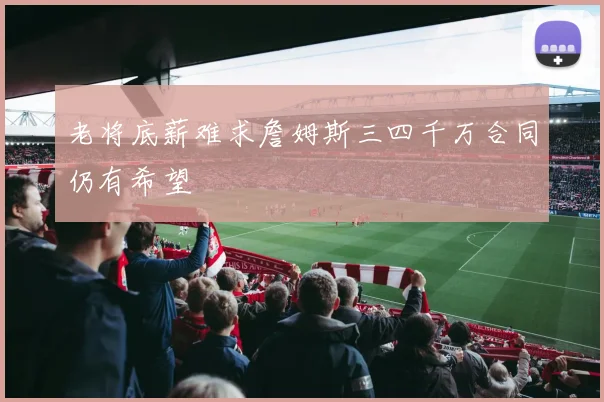 老将底薪难求詹姆斯三四千万合同仍有希望