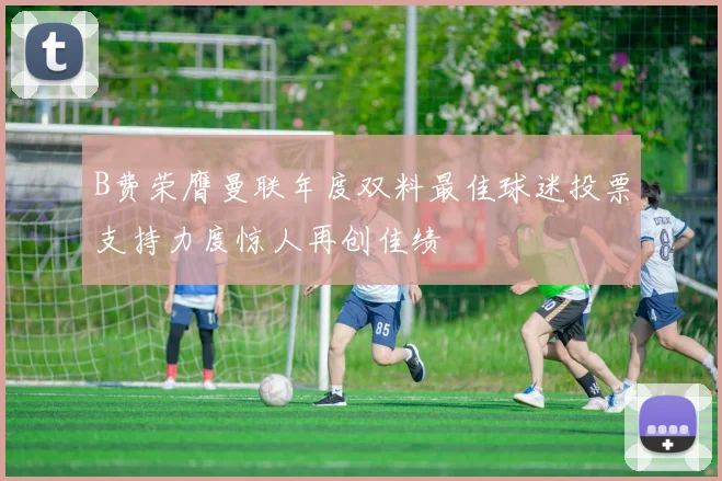 B费荣膺曼联年度双料最佳球迷投票支持力度惊人再创佳绩