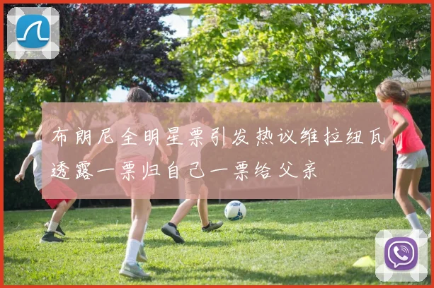 布朗尼全明星票引发热议维拉纽瓦透露一票归自己一票给父亲