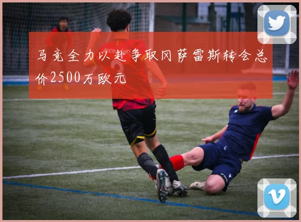 马竞全力以赴争取冈萨雷斯转会总价2500万欧元