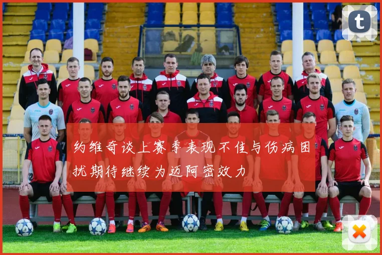 约维奇谈上赛季表现不佳与伤病困扰期待继续为迈阿密效力
