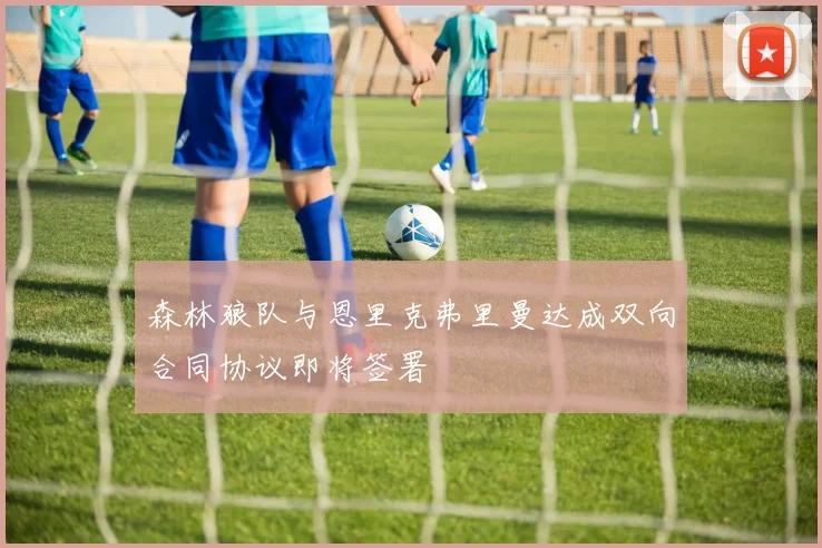 森林狼队与恩里克弗里曼达成双向合同协议即将签署