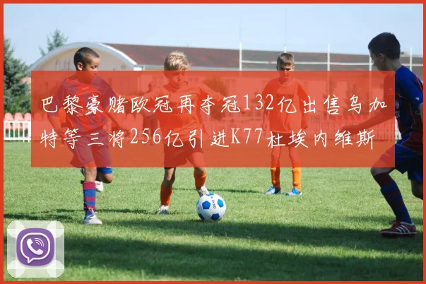巴黎豪赌欧冠再夺冠132亿出售乌加特等三将256亿引进K77杜埃内维斯等五名新援